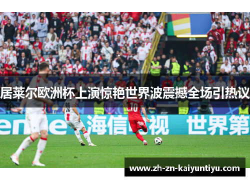 居莱尔欧洲杯上演惊艳世界波震撼全场引热议